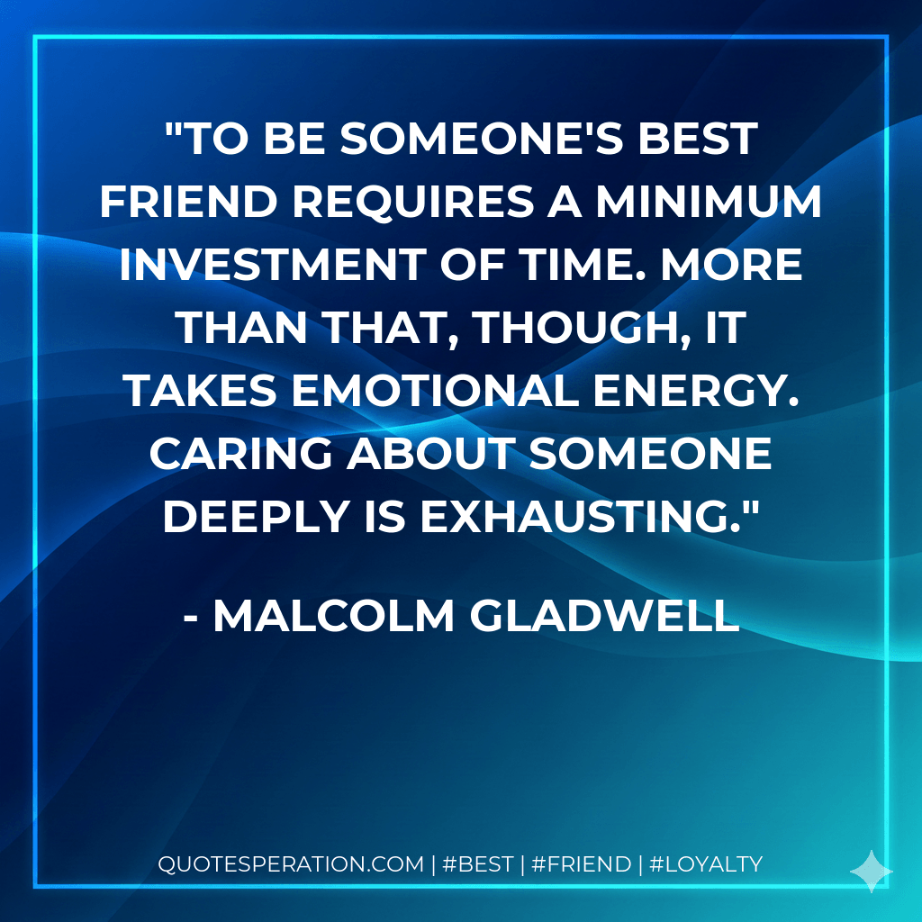 To be someone's best friend requires a minimum investment of time. More than that, though, it takes emotional energy. Caring about someone deeply is exhausting. - Malcolm Gladwell