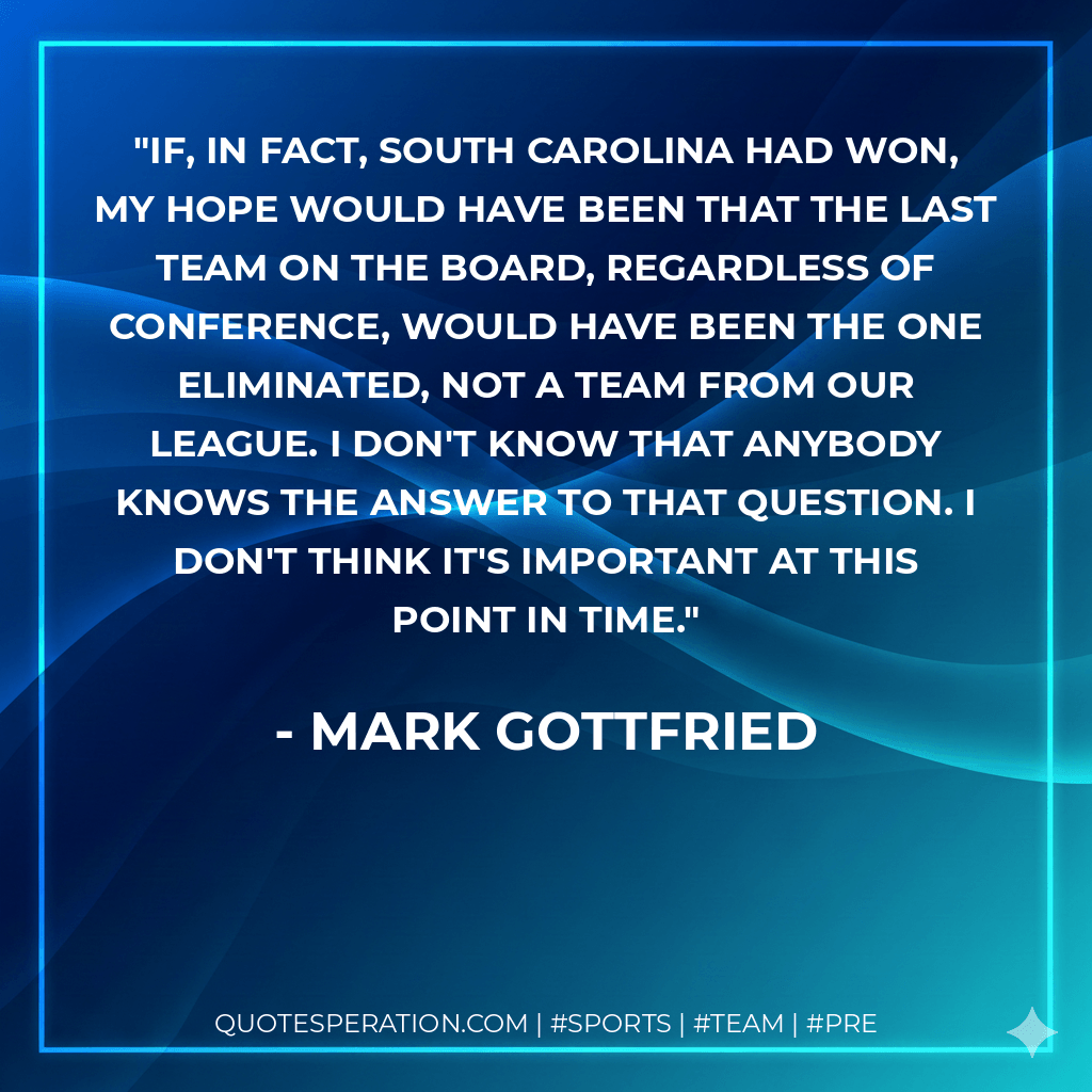 If, in fact, South Carolina had won, my hope would have been that the last team on the board, regardless of conference, would have been the one eliminated, not a team from our league. I don't know that anybody knows the answer to that question. I don't think it's important at this point in time. - Mark Gottfried
