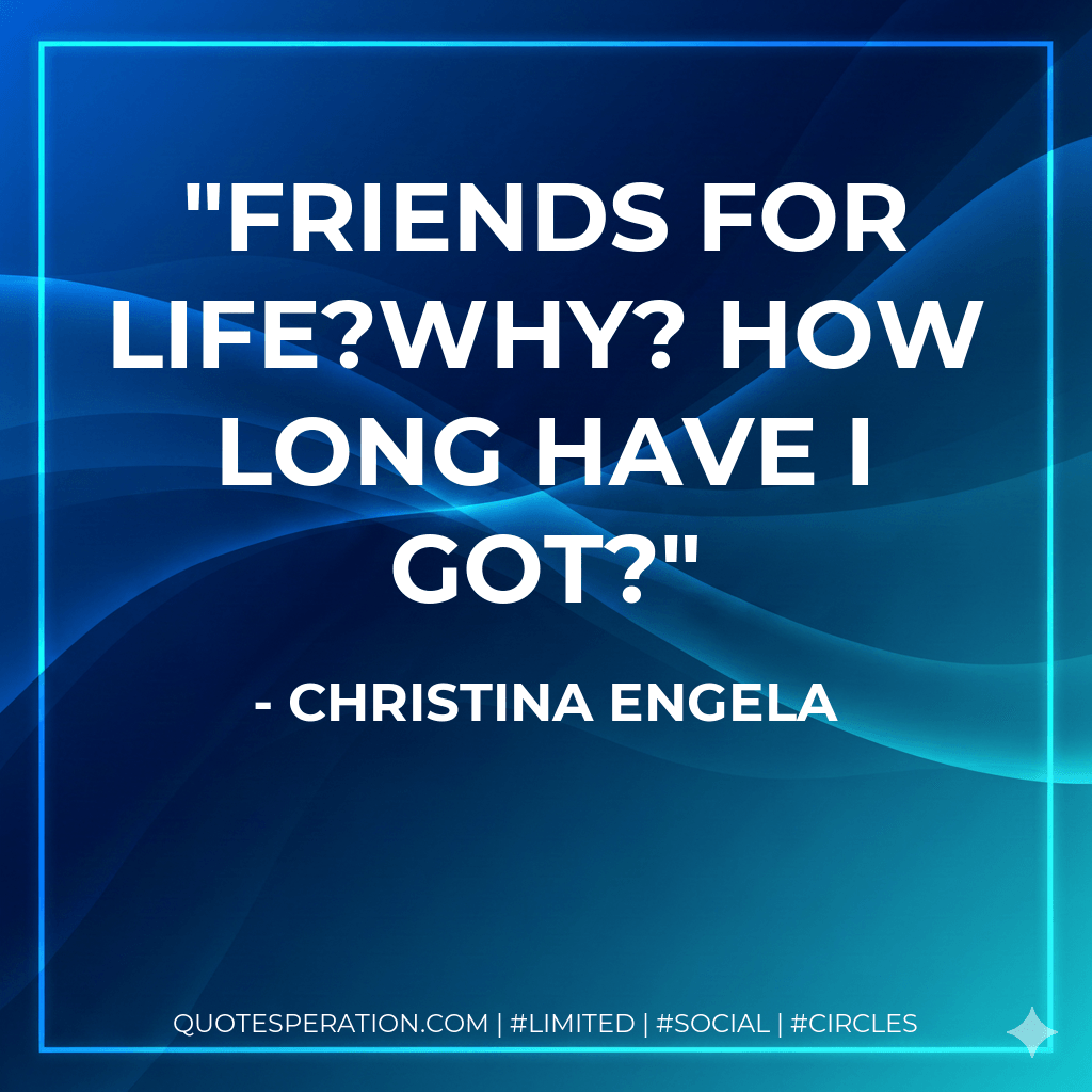 Friends for life?Why? How long have I got? - Christina Engela