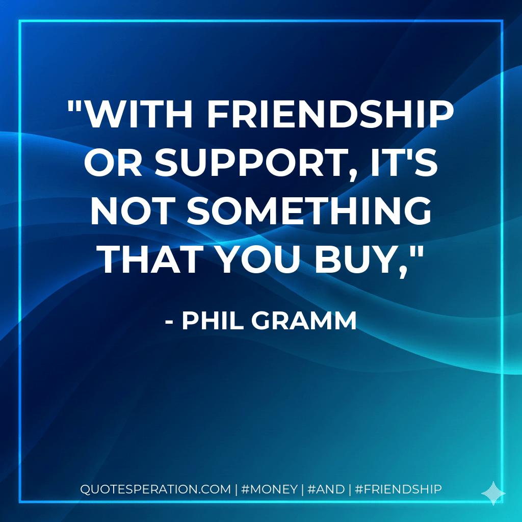 With friendship or support, it's not something that you buy, - Phil Gramm