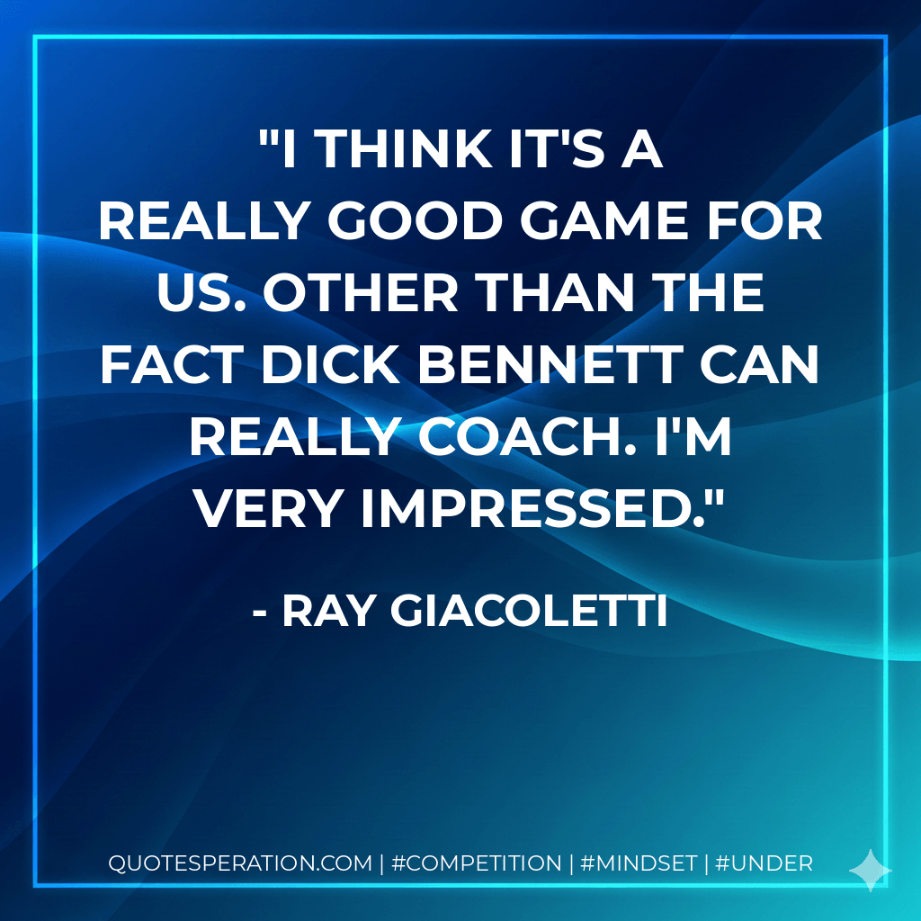 I think it's a really good game for us. Other than the fact Dick Bennett can really coach. I'm very impressed. - Ray Giacoletti