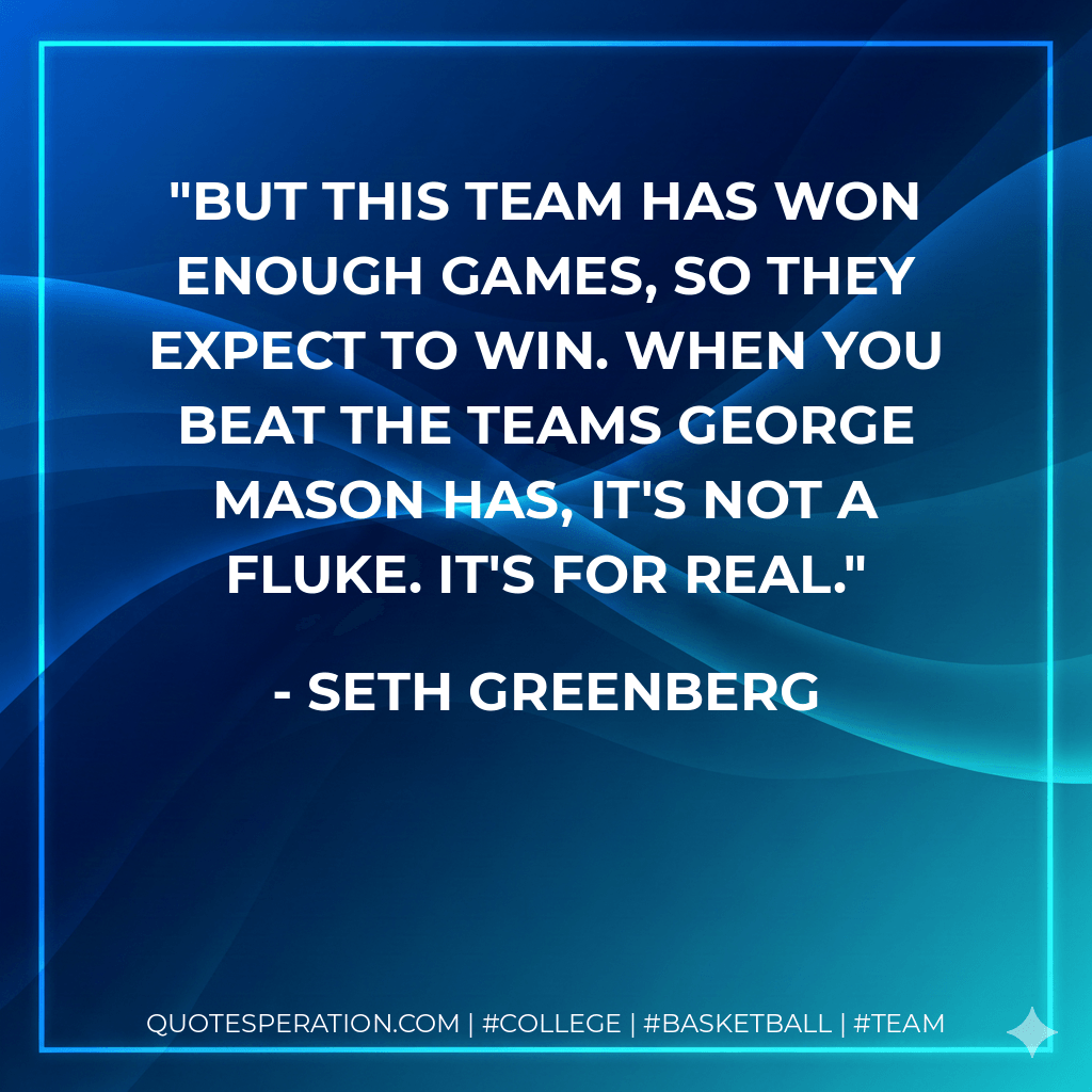 But this team has won enough games, so they expect to win. When you beat the teams George Mason has, it's not a fluke. It's for real. - Seth Greenberg