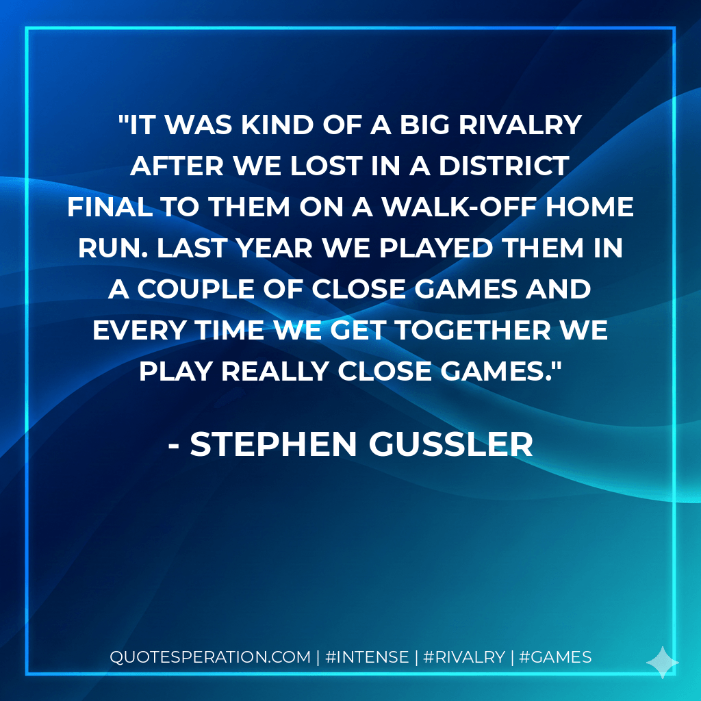 It was kind of a big rivalry after we lost in a district final to them on a walk-off home run. Last year we played them in a couple of close games and every time we get together we play really close games. - Stephen Gussler