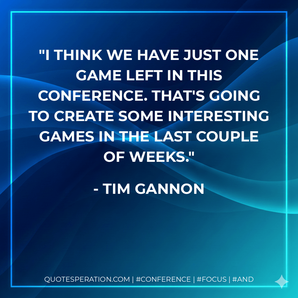 I think we have just one game left in this conference. That's going to create some interesting games in the last couple of weeks. - Tim Gannon
