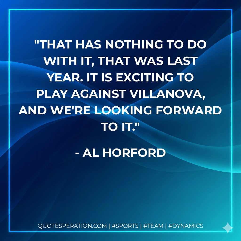 That has nothing to do with it, that was last year. It is exciting to play against Villanova, and we're looking forward to it. - Al Horford