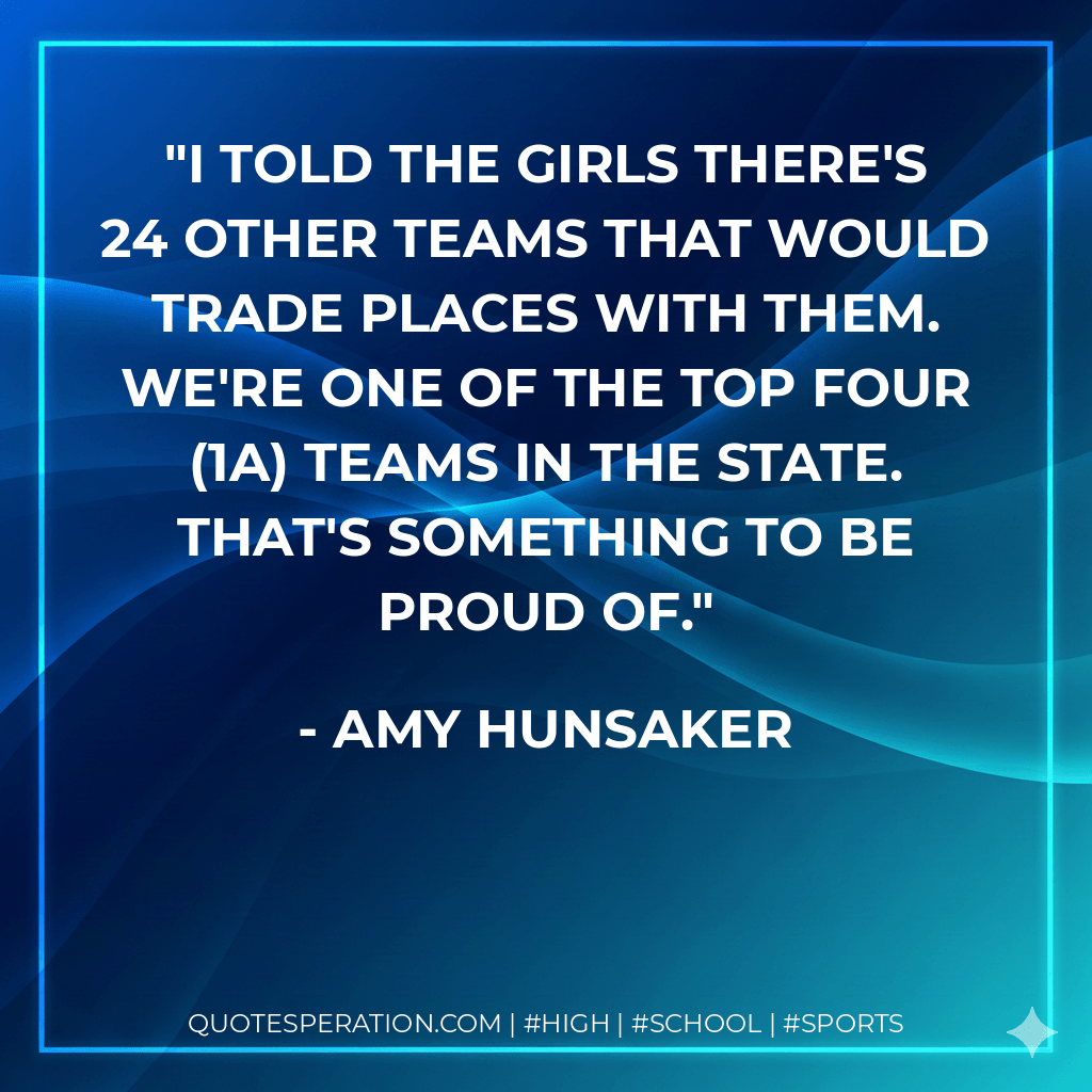 I told the girls there's 24 other teams that would trade places with them. We're one of the top four (1A) teams in the state. That's something to be proud of. - Amy Hunsaker