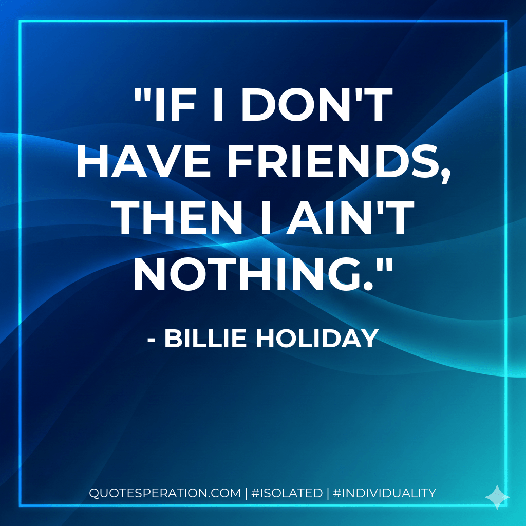 If I don't have friends, then I ain't nothing. - Billie Holiday