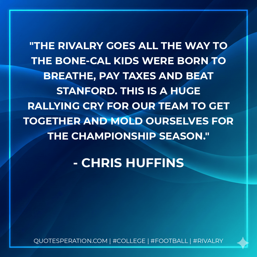 The rivalry goes all the way to the bone-Cal kids were born to breathe, pay taxes and beat Stanford. This is a huge rallying cry for our team to get together and mold ourselves for the championship season. - Chris Huffins