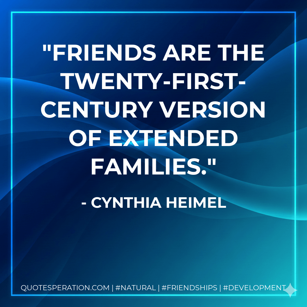 Friends are the twenty-first-century version of extended families. - Cynthia Heimel
