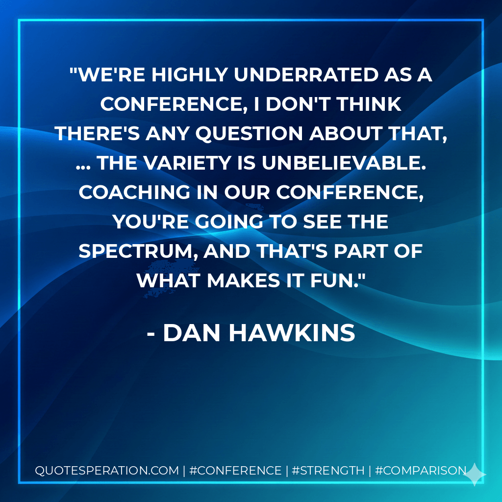 We're highly underrated as a conference, I don't think there's any question about that, ... The variety is unbelievable. Coaching in our conference, you're going to see the spectrum, and that's part of what makes it fun. - Dan Hawkins