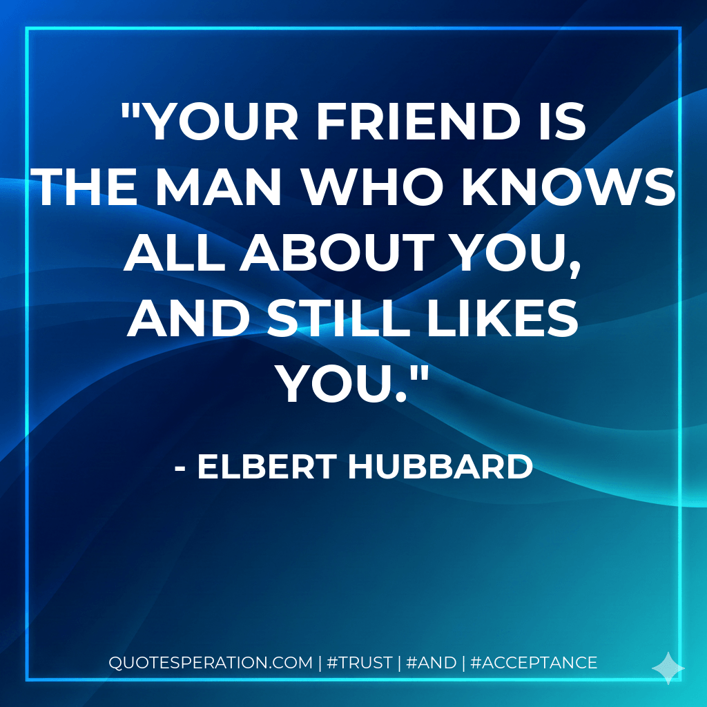 Your friend is the man who knows all about you, and still likes you. - Elbert Hubbard