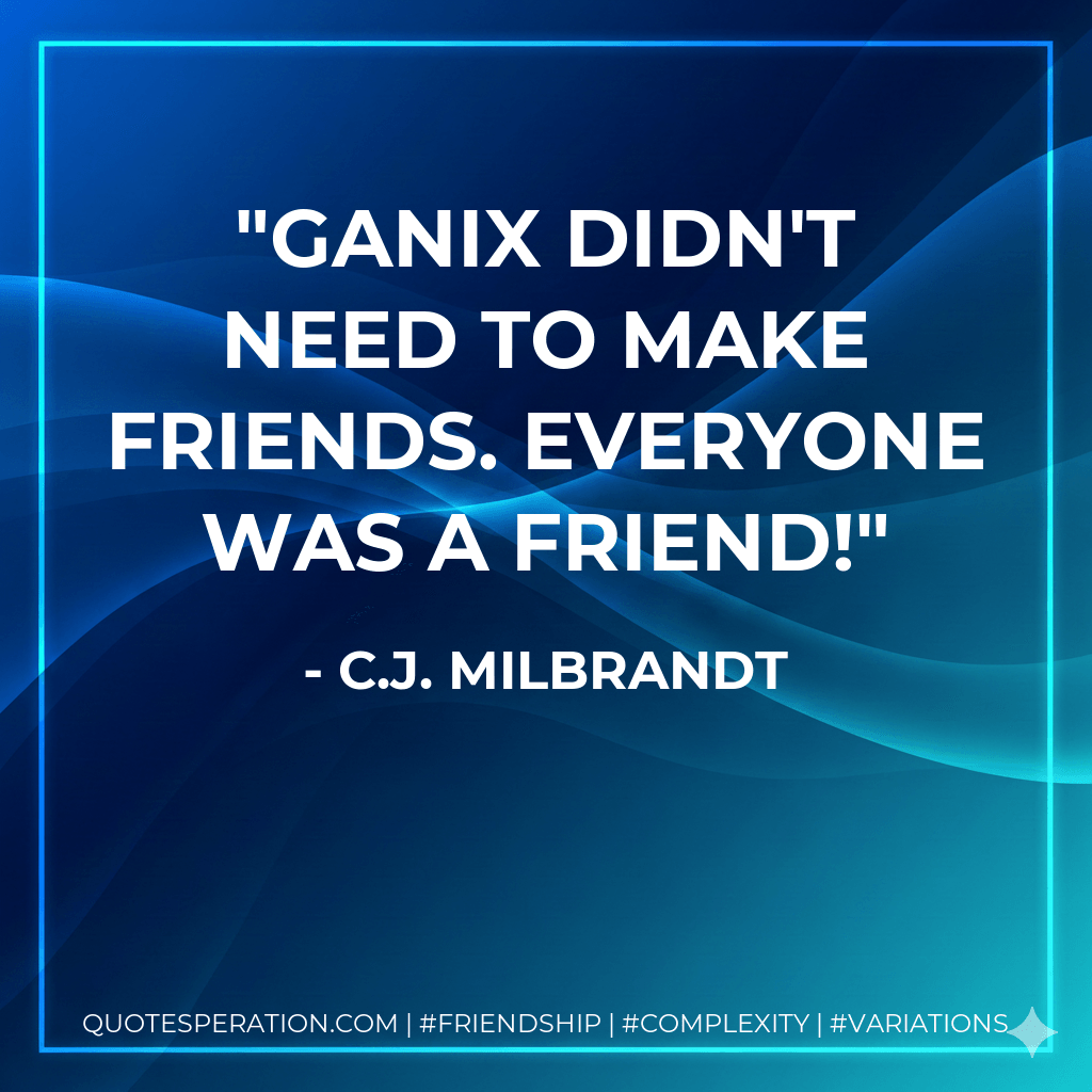 Ganix didn't need to make friends. Everyone was a friend! - C.J. Milbrandt