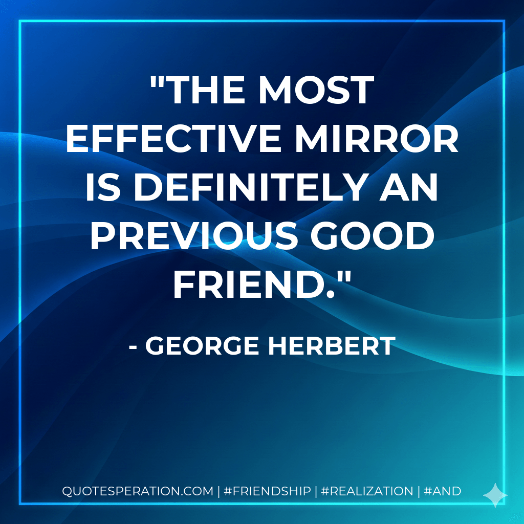 The most effective mirror is definitely an previous good friend. - George Herbert