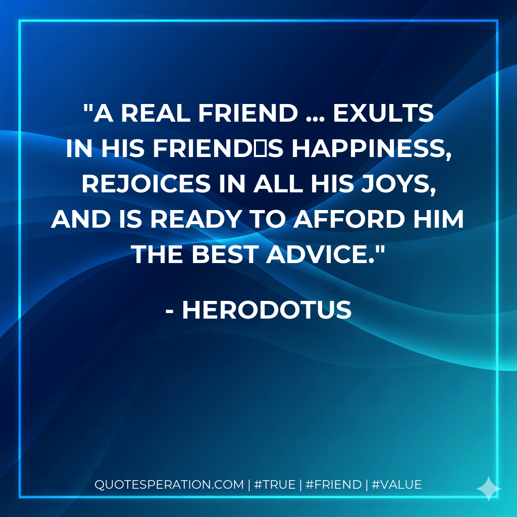 A real friend ... exults in his friends happiness, rejoices in all his joys, and is ready to afford him the best advice. - Herodotus