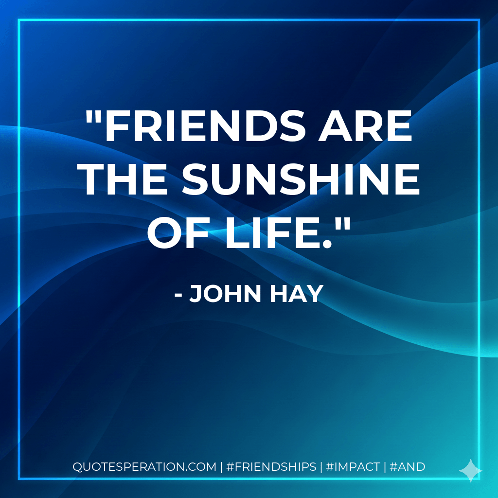 Friends are the sunshine of life. - John Hay