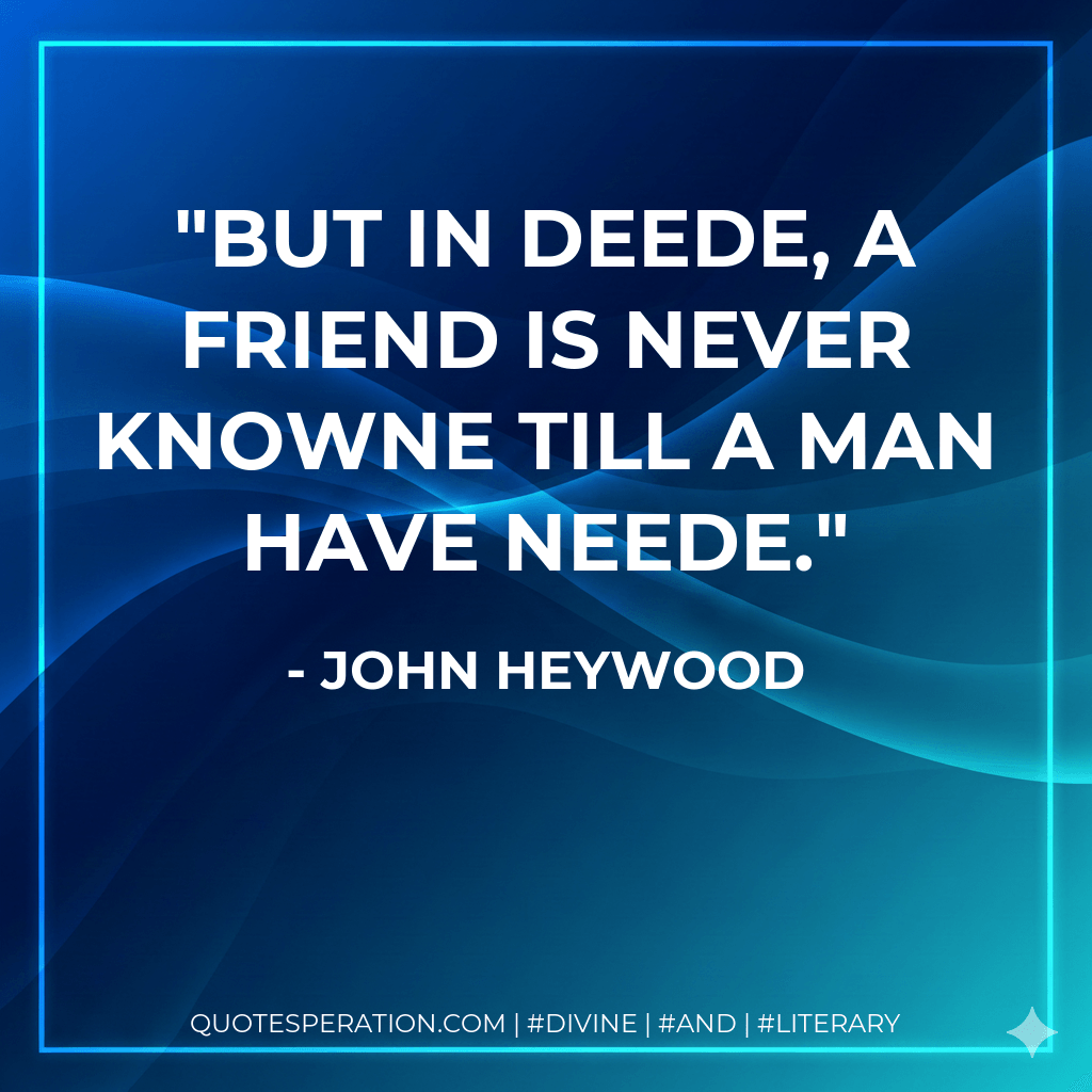 But in deede, A friend is never knowne till a man have neede. - John Heywood