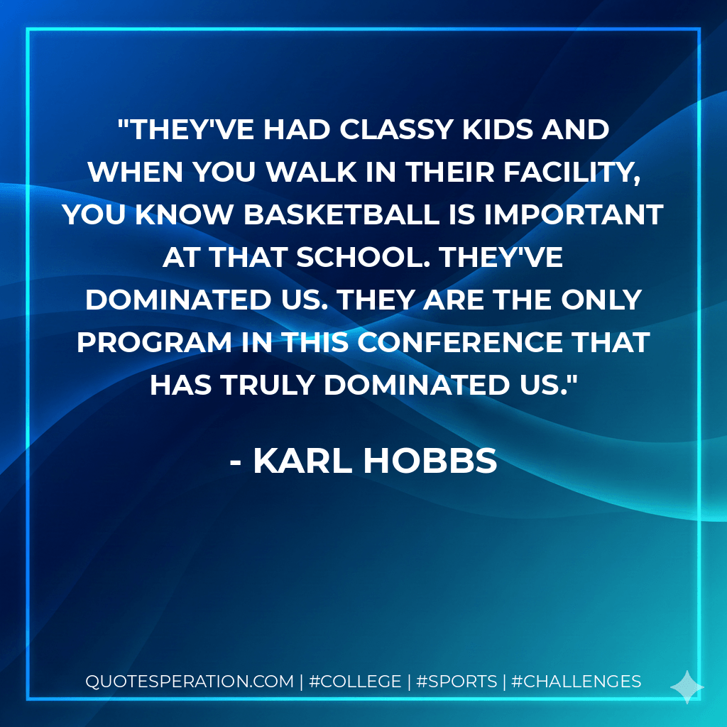 They've had classy kids and when you walk in their facility, you know basketball is important at that school. They've dominated us. They are the only program in this conference that has truly dominated us. - Karl Hobbs