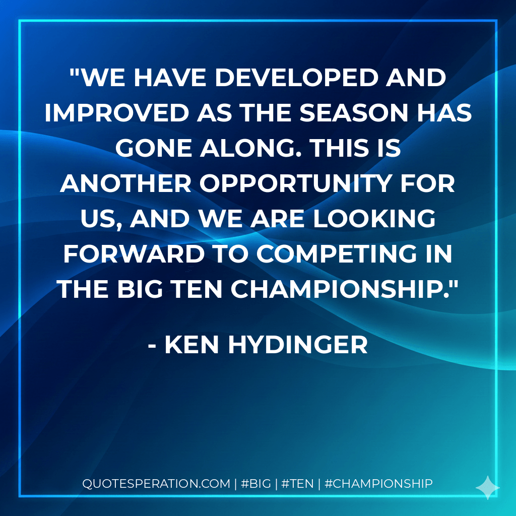 We have developed and improved as the season has gone along. This is another opportunity for us, and we are looking forward to competing in the Big Ten Championship. - Ken Hydinger