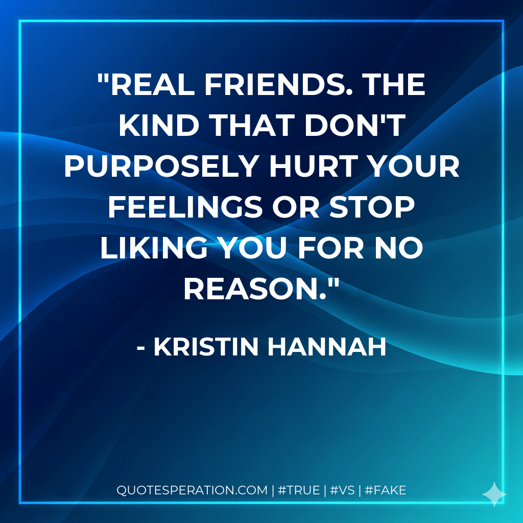 Real friends. The kind that don't purposely hurt your feelings or stop liking you for no reason. - Kristin Hannah