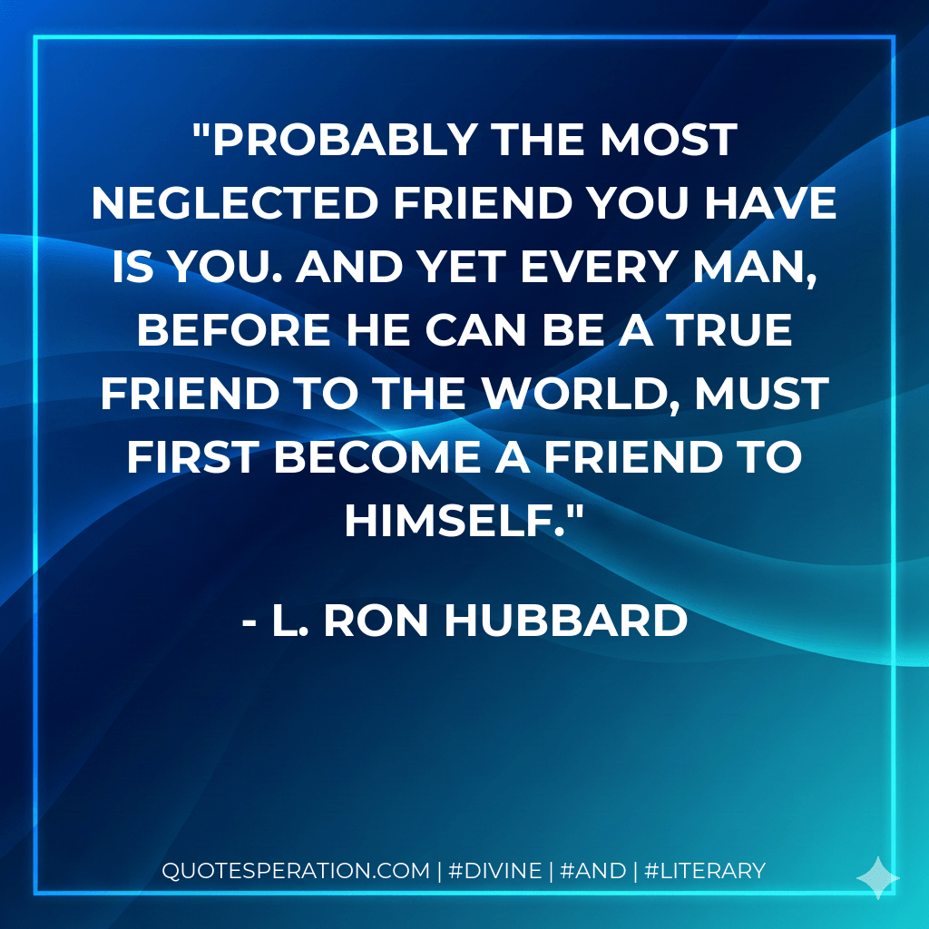 Probably the most neglected friend you have is you. And yet every man, before he can be a true friend to the world, must first become a friend to himself. - L. Ron Hubbard