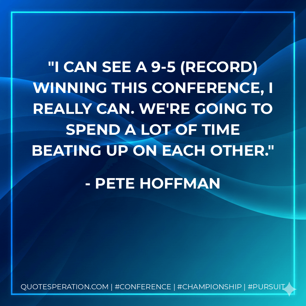 I can see a 9-5 (record) winning this conference, I really can. We're going to spend a lot of time beating up on each other. - Pete Hoffman