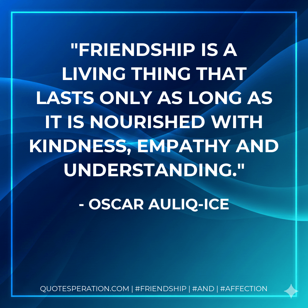Friendship is a living thing that lasts only as long as it is nourished with kindness, empathy and understanding. - Oscar Auliq-Ice