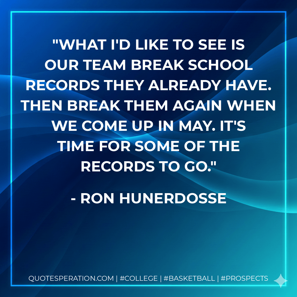What I'd like to see is our team break school records they already have. Then break them again when we come up in May. It's time for some of the records to go. - Ron Hunerdosse