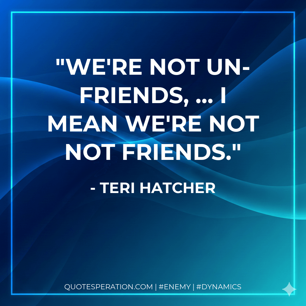 We're not un-friends, ... I mean we're not not friends. - Teri Hatcher
