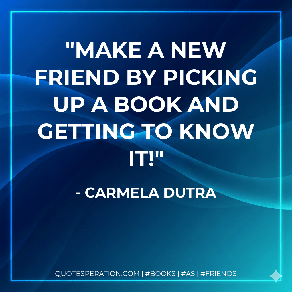 Make a new friend by picking up a book and getting to know it! - Carmela Dutra