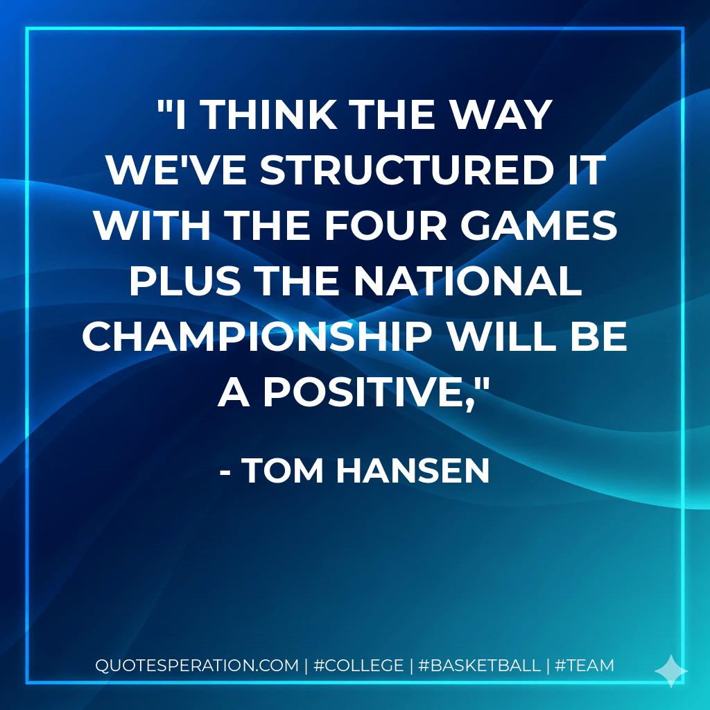 I think the way we've structured it with the four games plus the national championship will be a positive, - Tom Hansen