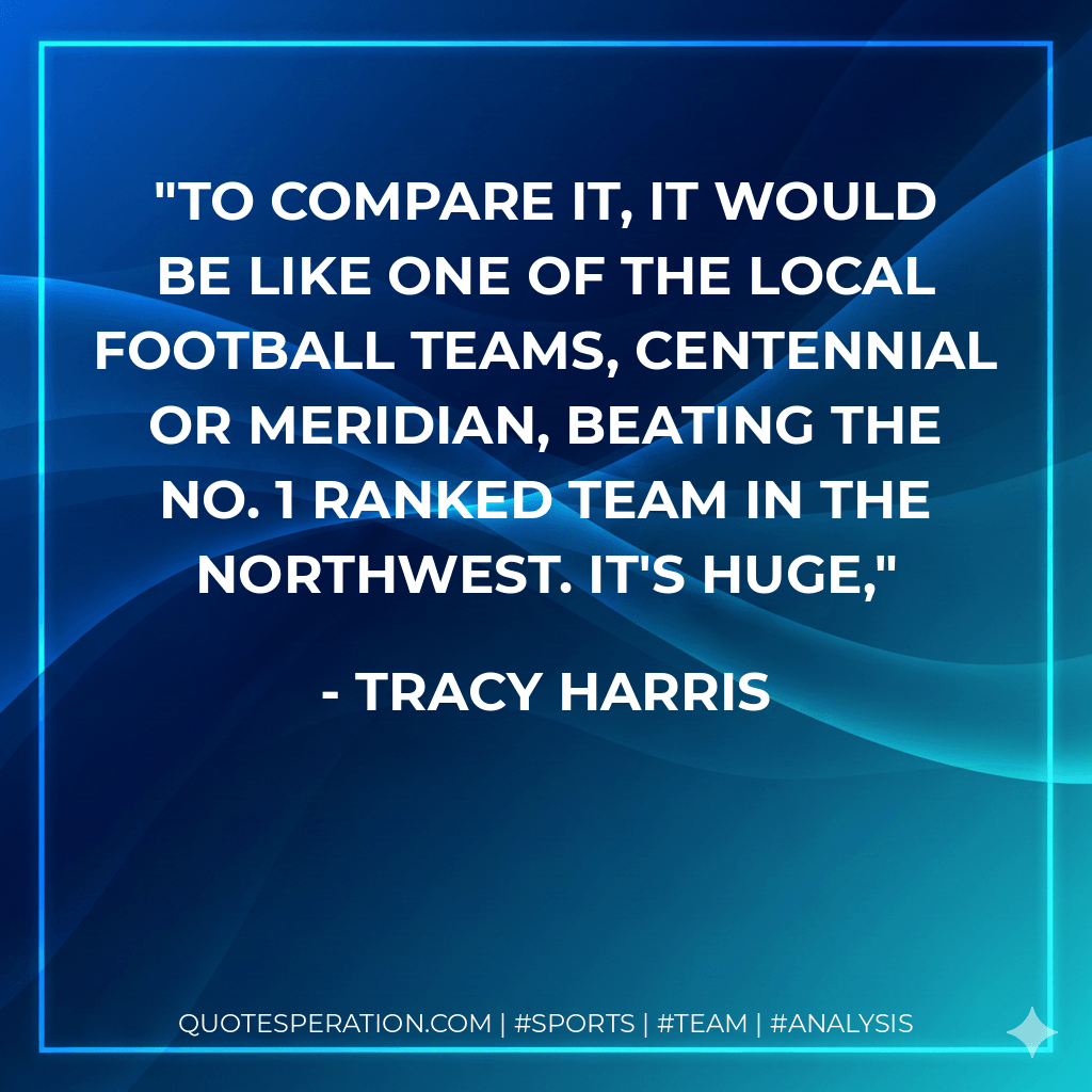 To compare it, it would be like one of the local football teams, Centennial or Meridian, beating the No. 1 ranked team in the Northwest. It's huge, - Tracy Harris