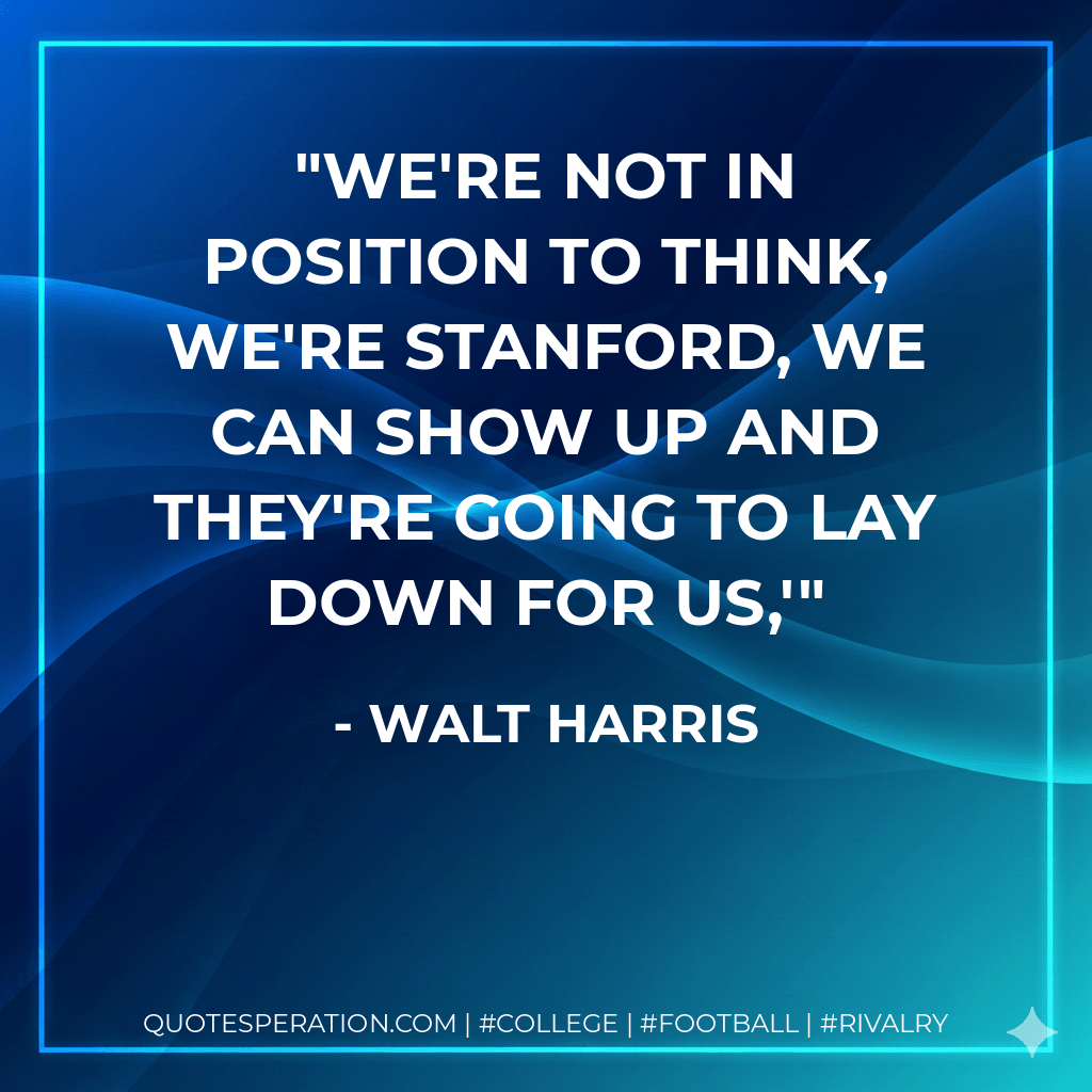 We're not in position to think, We're Stanford, we can show up and they're going to lay down for us,' - Walt Harris