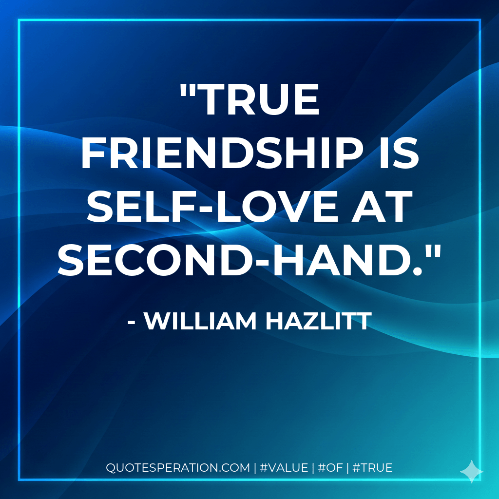 True friendship is self-love at second-hand. - William Hazlitt