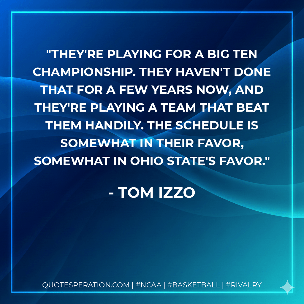 They're playing for a Big Ten championship. They haven't done that for a few years now, and they're playing a team that beat them handily. The schedule is somewhat in their favor, somewhat in Ohio State's favor. - Tom Izzo
