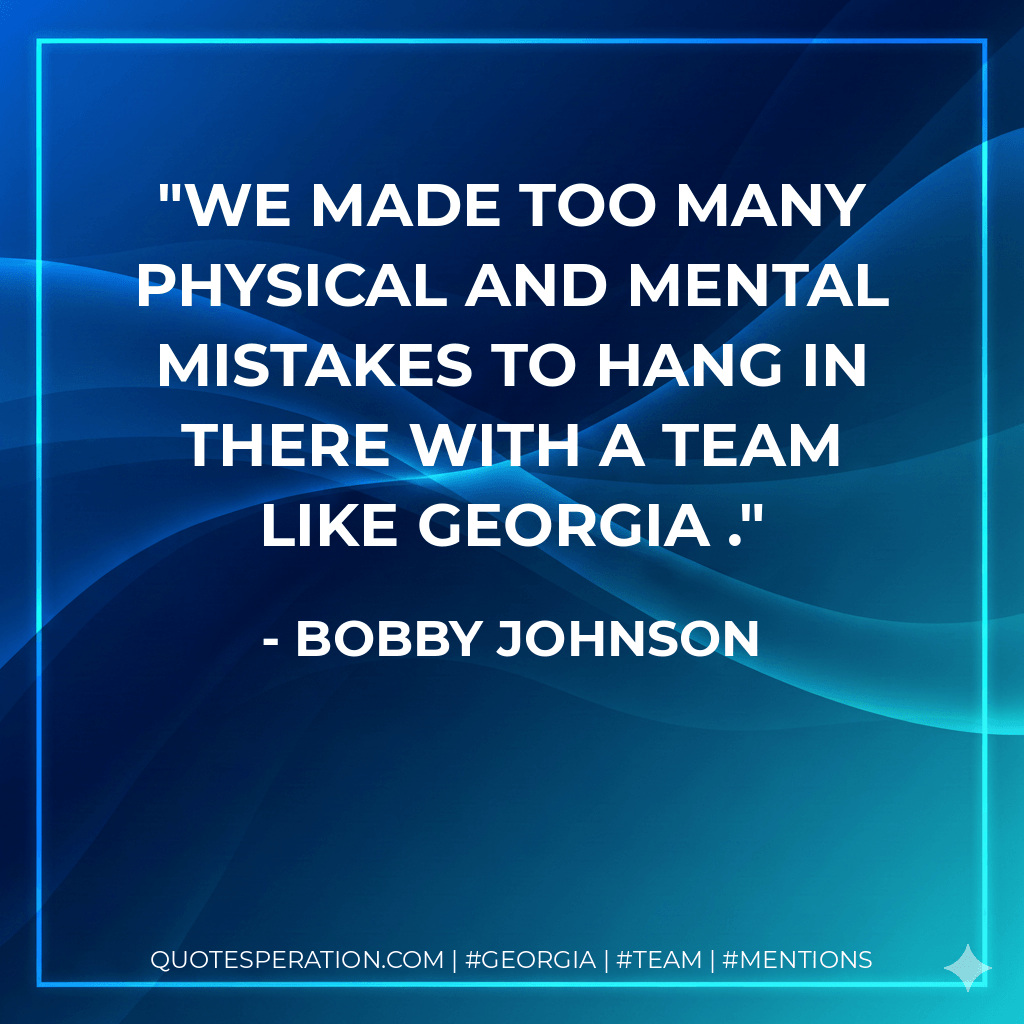 We made too many physical and mental mistakes to hang in there with a team like Georgia . - Bobby Johnson