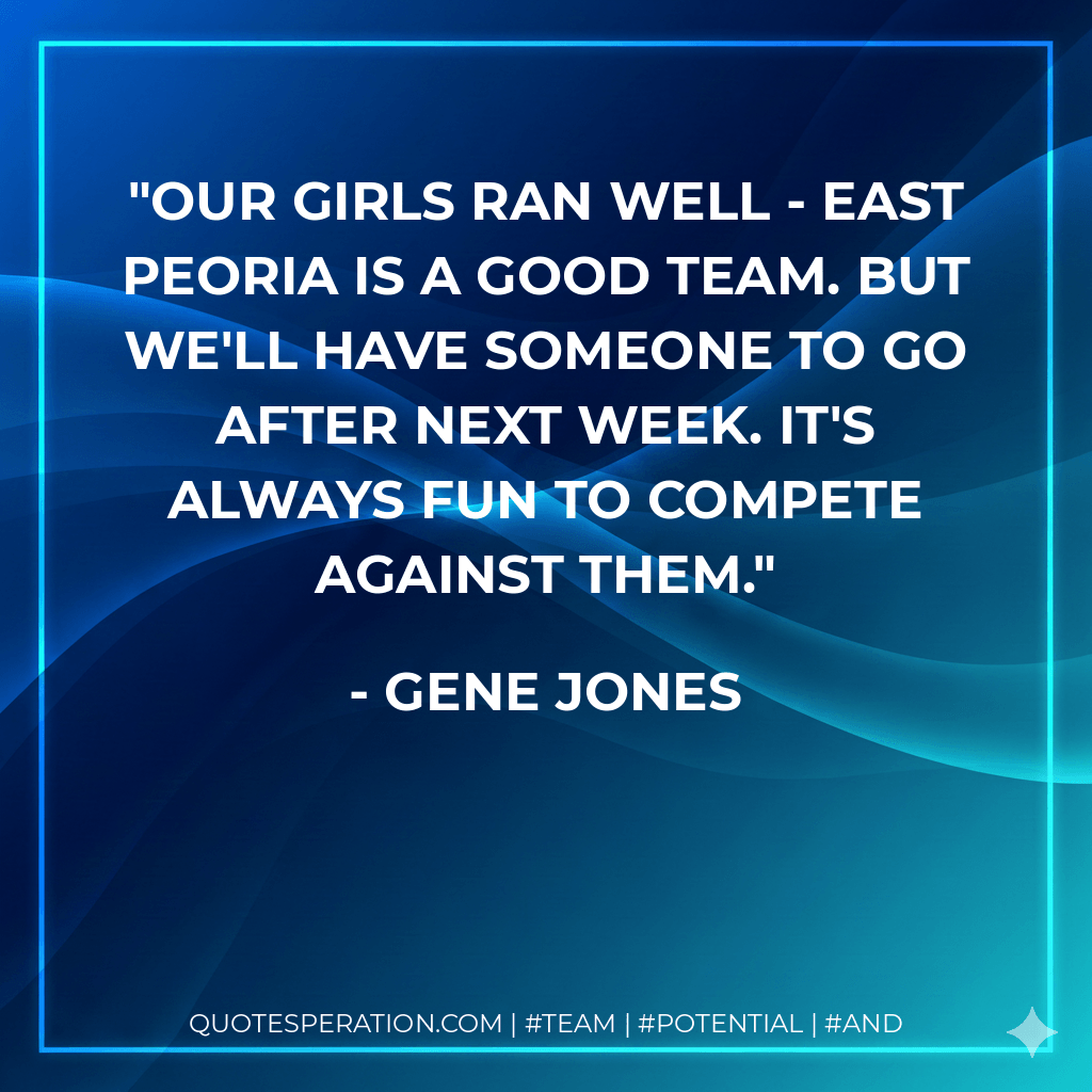 Our girls ran well - East Peoria is a good team. But we'll have someone to go after next week. It's always fun to compete against them. - Gene Jones