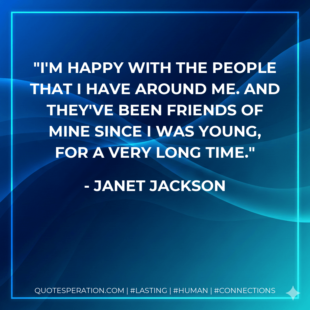 I'm happy with the people that I have around me. And they've been friends of mine since I was young, for a very long time. - Janet Jackson