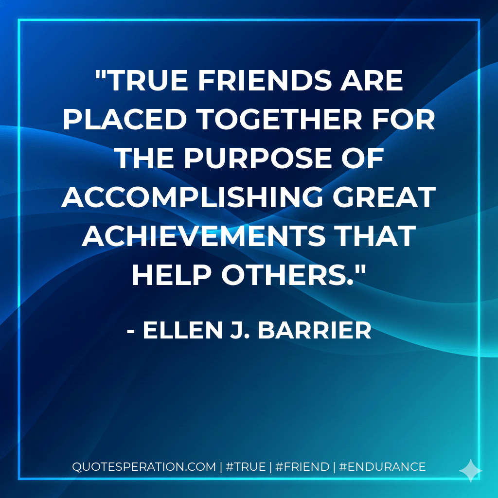 True friends are placed together for the purpose of accomplishing great achievements that help others. - Ellen J. Barrier