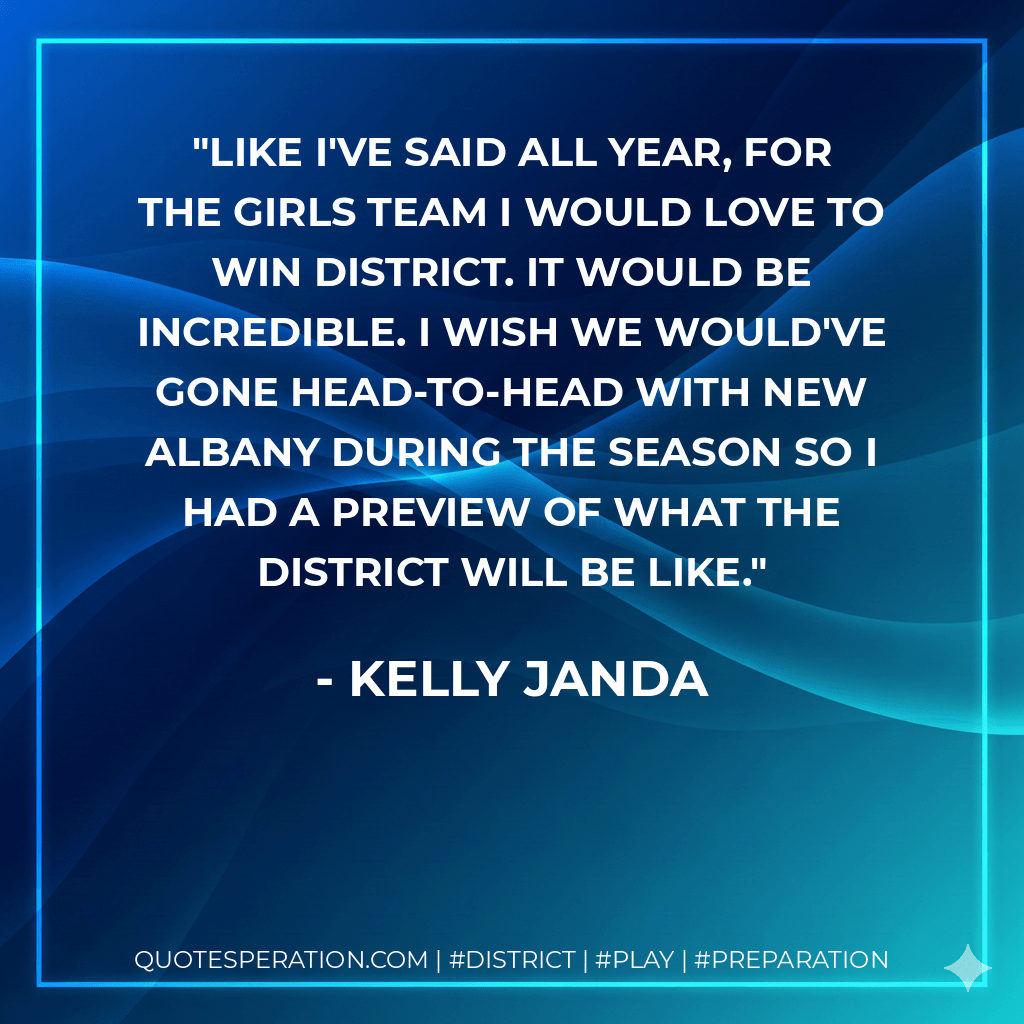 Like I've said all year, for the girls team I would love to win district. It would be incredible. I wish we would've gone head-to-head with New Albany during the season so I had a preview of what the district will be like. - Kelly Janda