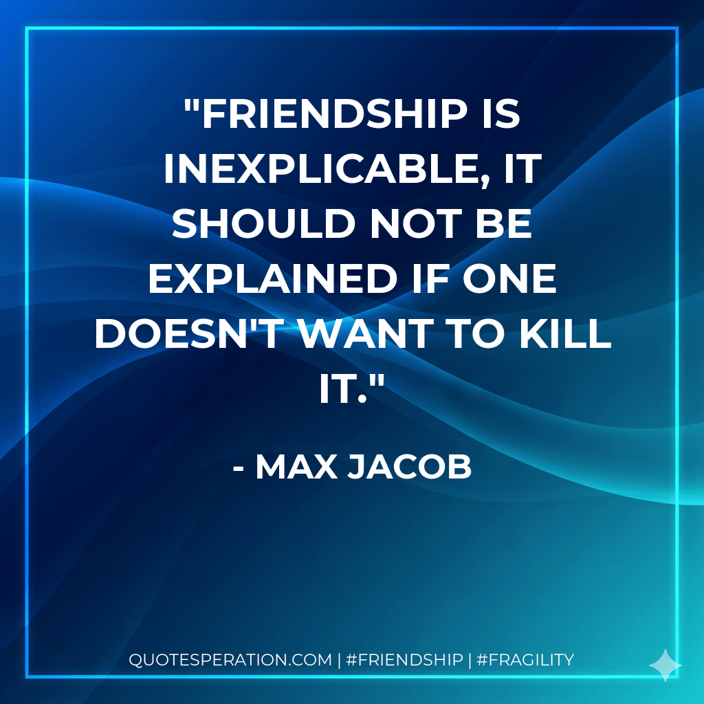 Friendship is inexplicable, it should not be explained if one doesn't want to kill it. - Max Jacob