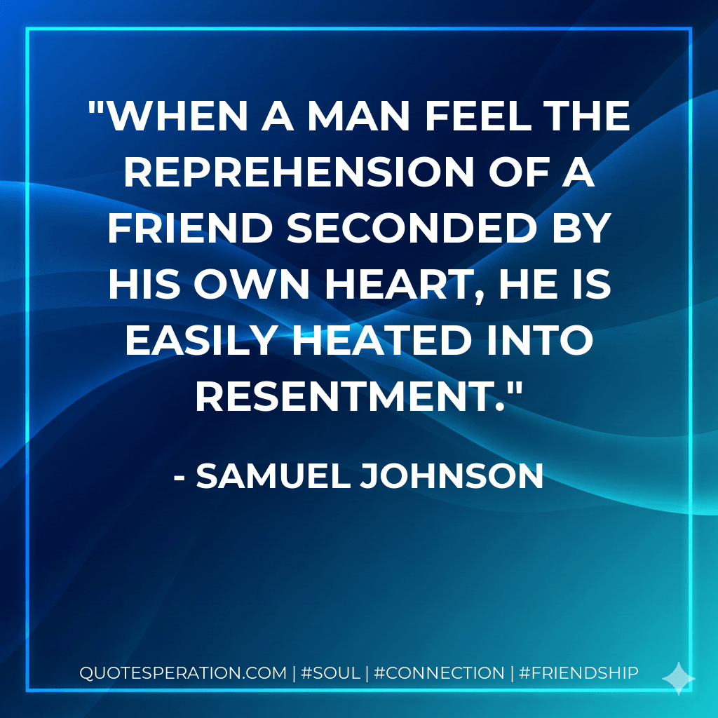 When a man feel the reprehension of a friend seconded by his own heart, he is easily heated into resentment. - Samuel Johnson