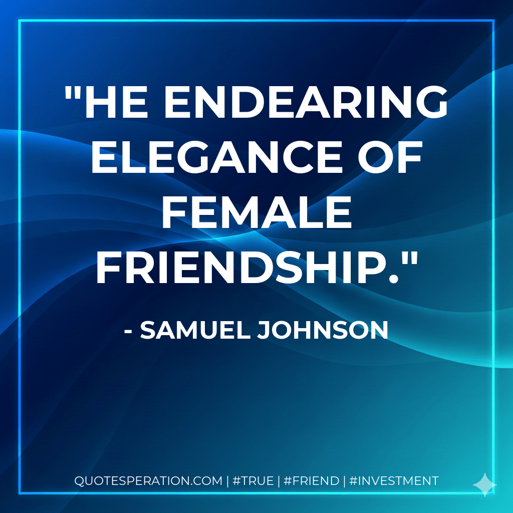He endearing elegance of female friendship. - Samuel Johnson