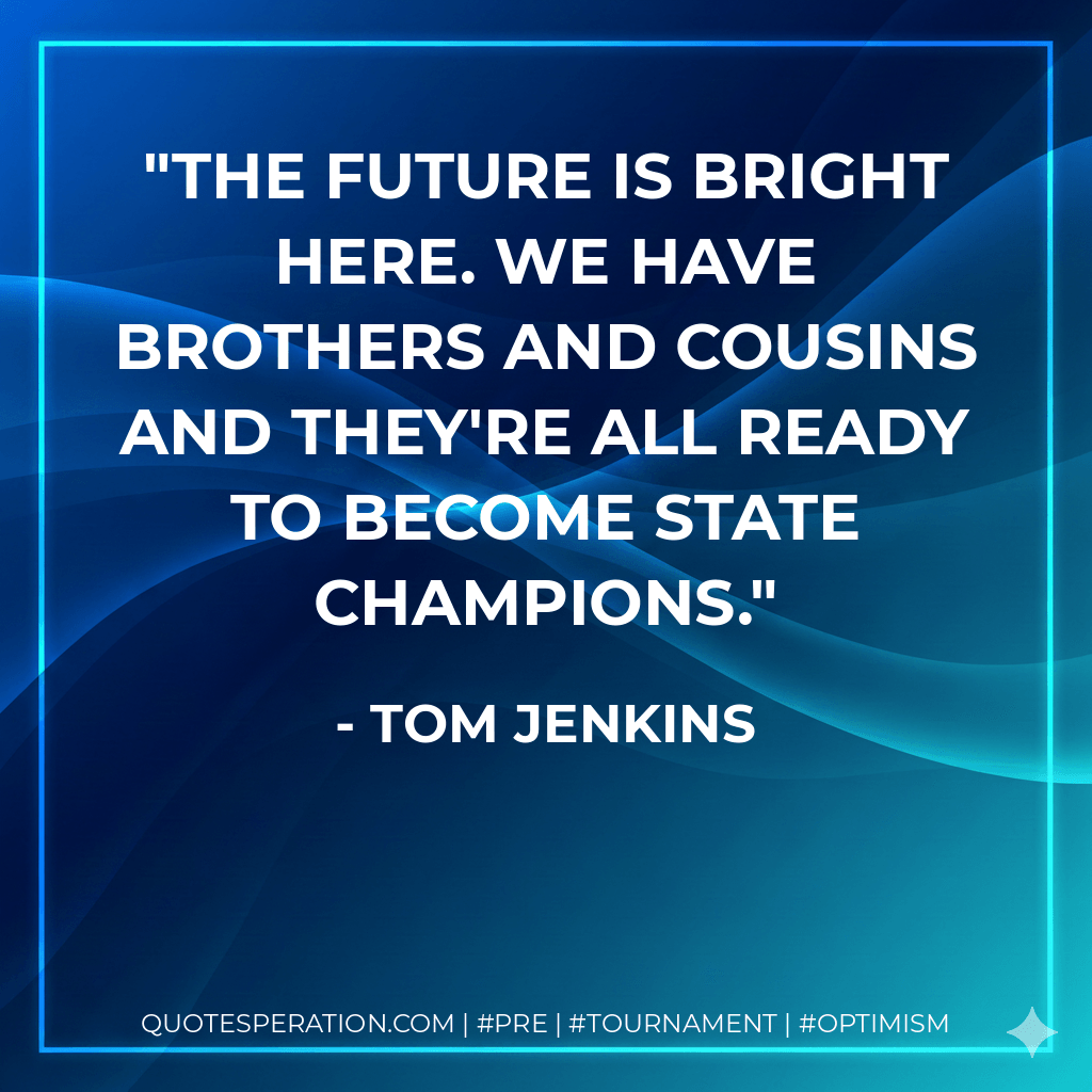 The future is bright here. We have brothers and cousins and they're all ready to become state champions. - Tom Jenkins