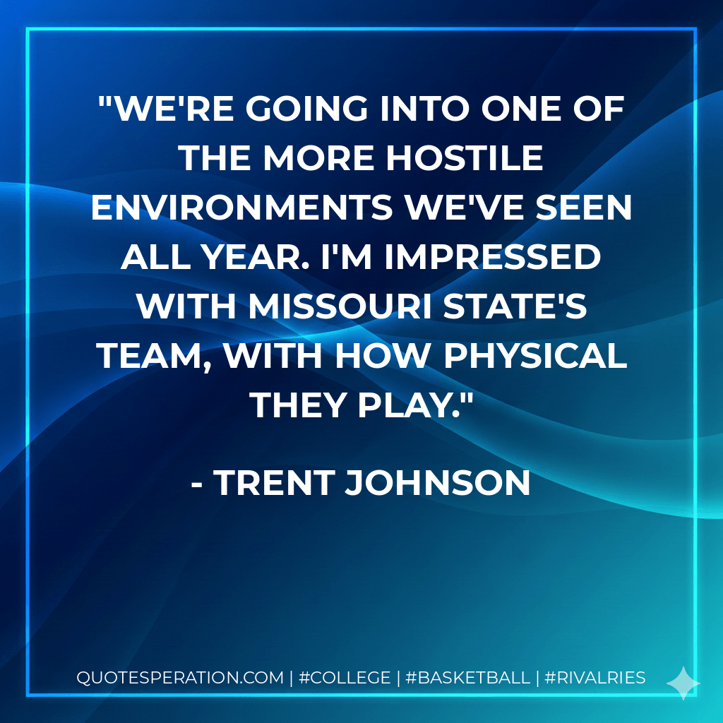 We're going into one of the more hostile environments we've seen all year. I'm impressed with Missouri State's team, with how physical they play. - Trent Johnson