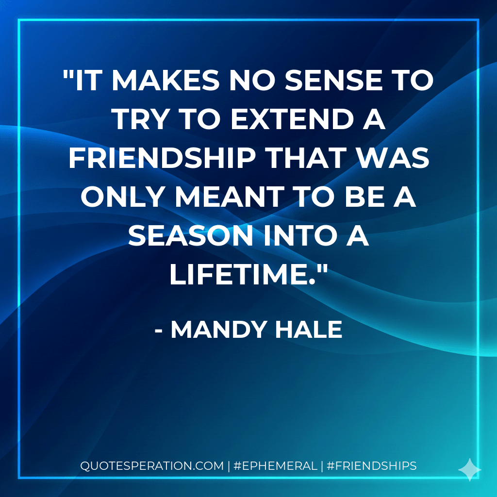 It makes no sense to try to extend a friendship that was only meant to be a season into a lifetime. - Mandy Hale