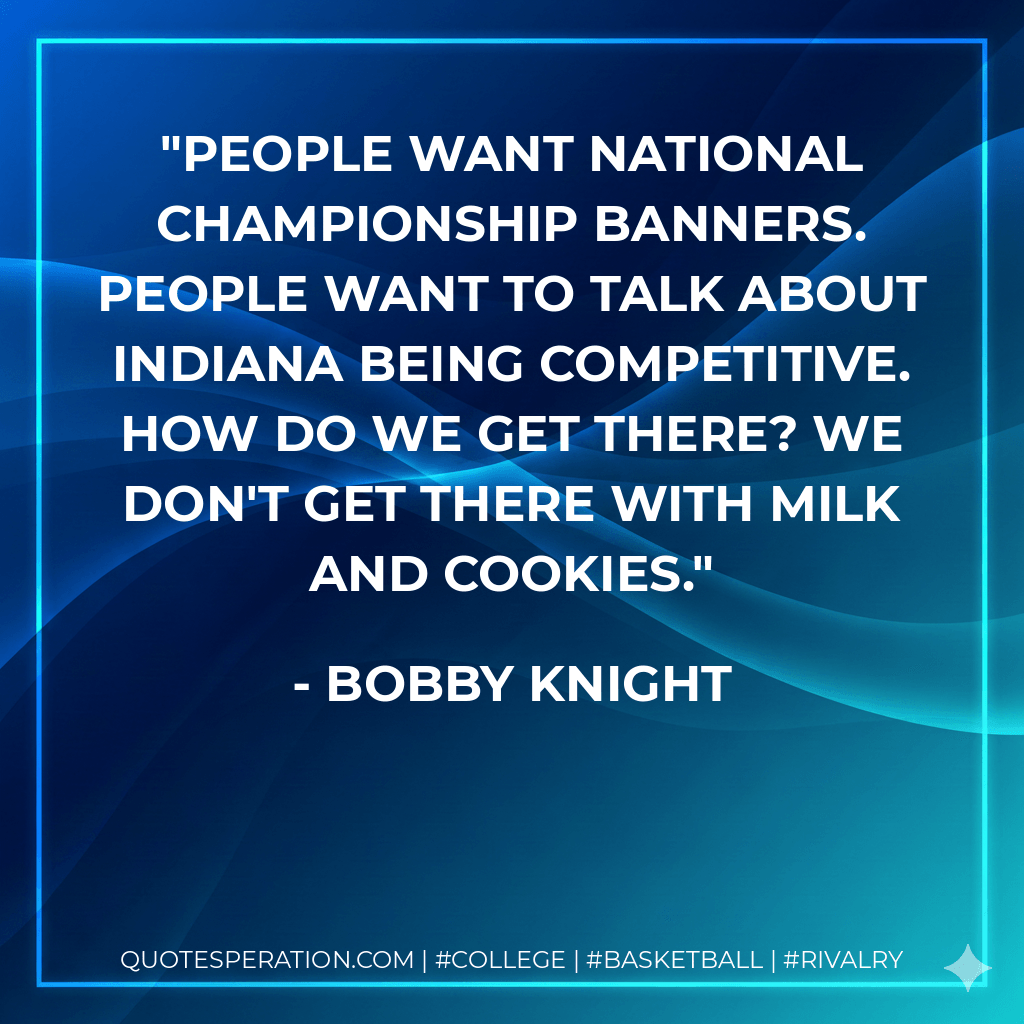 People want national championship banners. People want to talk about Indiana being competitive. How do we get there? We don't get there with milk and cookies. - Bobby Knight