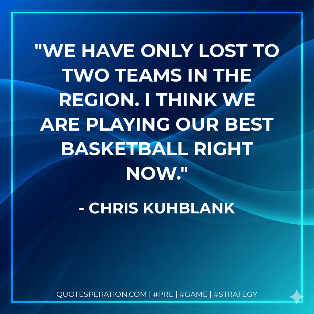 We have only lost to two teams in the region. I think we are playing our best basketball right now. - Chris Kuhblank