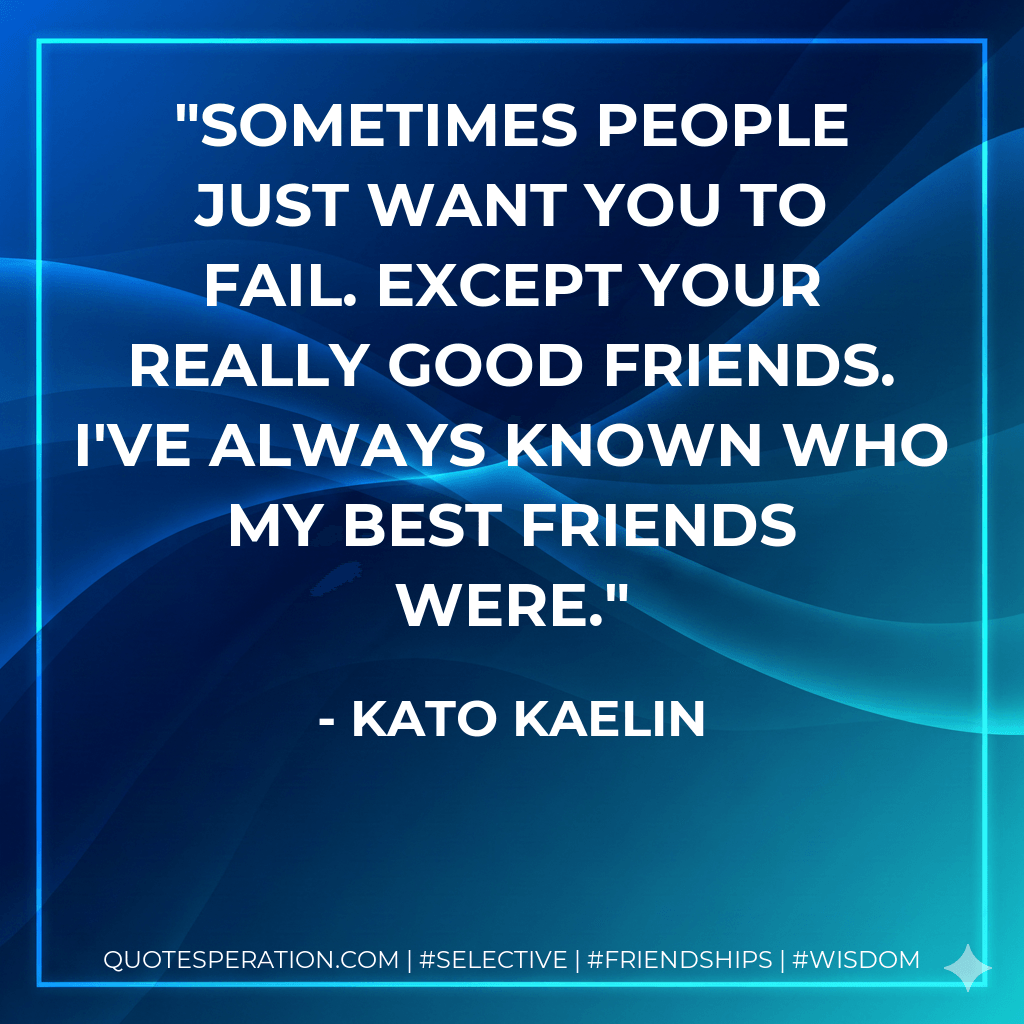 Sometimes people just want you to fail. Except your really good friends. I've always known who my best friends were. - Kato Kaelin