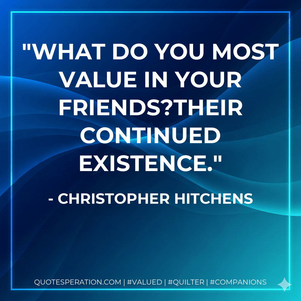 What do you most value in your friends?Their continued existence. - Christopher Hitchens
