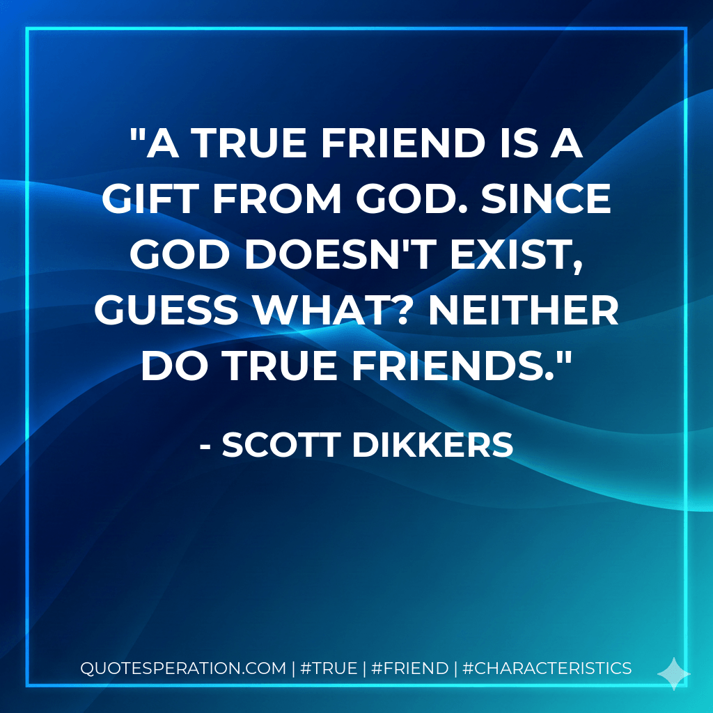 A true friend is a gift from God. Since God doesn't exist, guess what? Neither do true friends. - Scott Dikkers